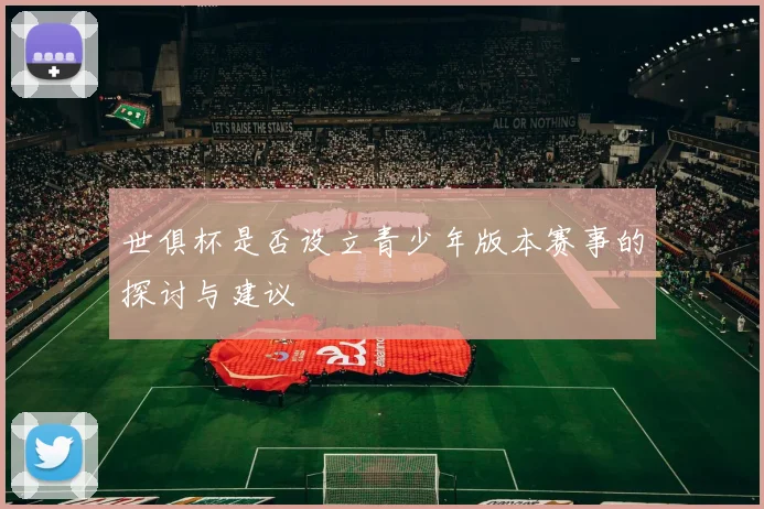 世俱杯是否设立青少年版本赛事的探讨与建议