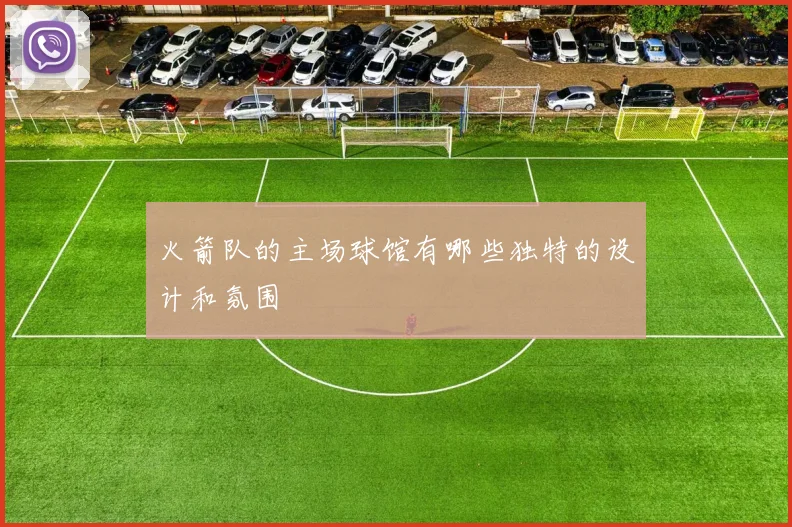 火箭队的主场球馆有哪些独特的设计和氛围
