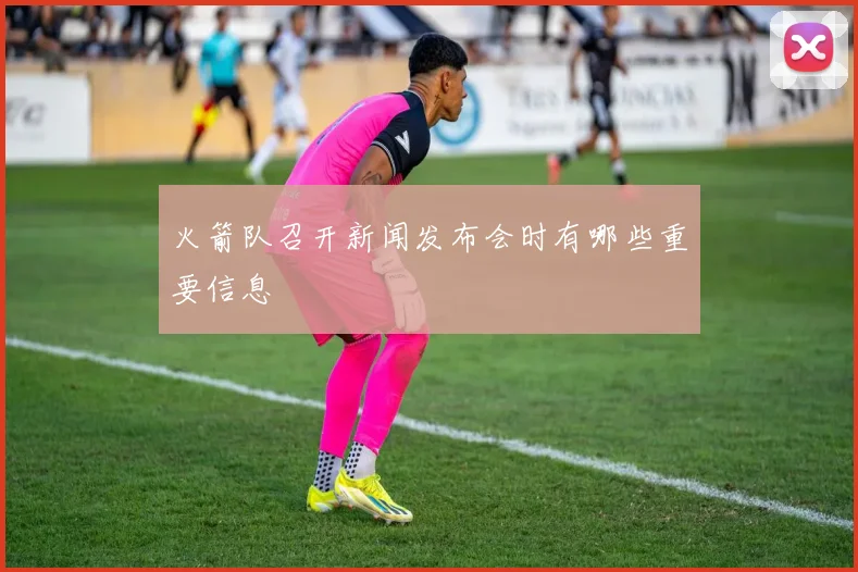 火箭队召开新闻发布会时有哪些重要信息