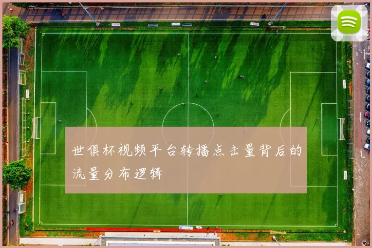 世俱杯视频平台转播点击量背后的流量分布逻辑