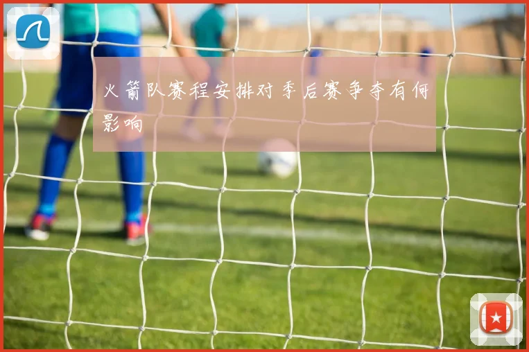 火箭队赛程安排对季后赛争夺有何影响