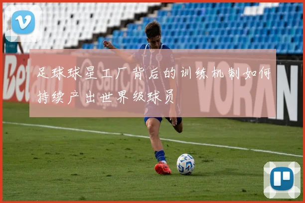 足球球星工厂背后的训练机制如何持续产出世界级球员