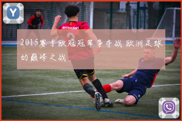 2015赛季欧冠冠军争夺战 欧洲足球的巅峰之战
