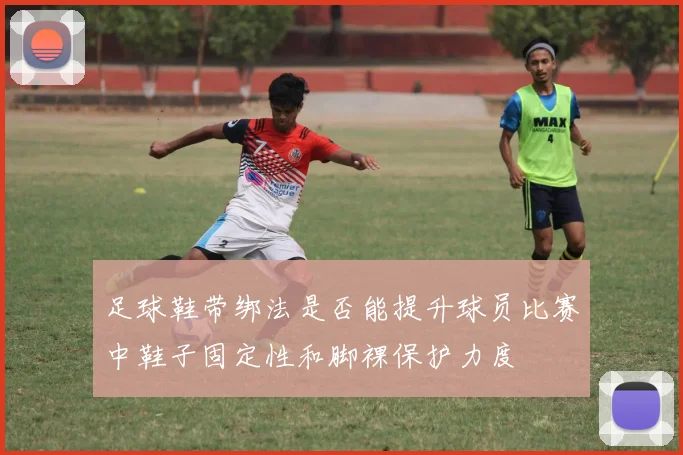 足球鞋带绑法是否能提升球员比赛中鞋子固定性和脚裸保护力度