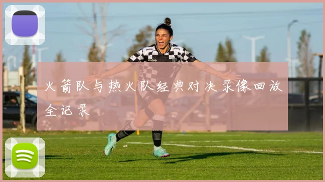 火箭队与热火队经典对决录像回放全记录