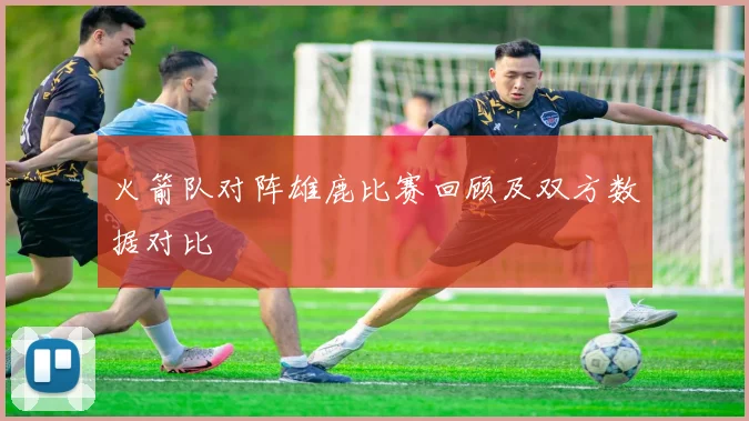 火箭队对阵雄鹿比赛回顾及双方数据对比